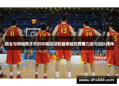 顾全与姚明携手共创中国篮球新篇章展现青春力量与团队精神