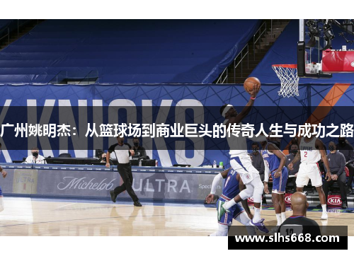 广州姚明杰：从篮球场到商业巨头的传奇人生与成功之路
