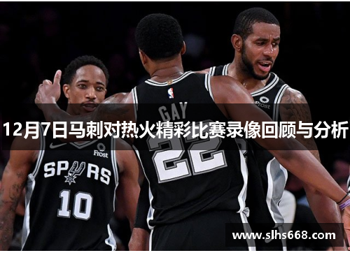 12月7日马刺对热火精彩比赛录像回顾与分析