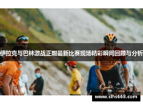 伊拉克与巴林激战正酣最新比赛现场精彩瞬间回顾与分析