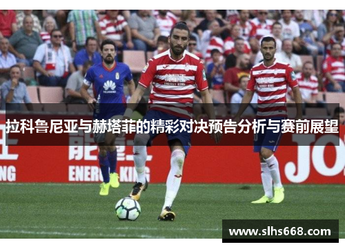 拉科鲁尼亚与赫塔菲的精彩对决预告分析与赛前展望
