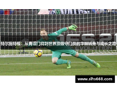 特尔施特根：从青涩门将到世界顶级守门员的华丽转身与成长之路