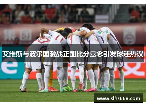 艾维斯与波尔图激战正酣比分悬念引发球迷热议