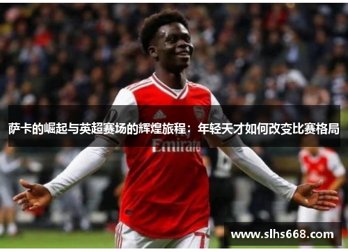 萨卡的崛起与英超赛场的辉煌旅程：年轻天才如何改变比赛格局