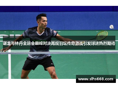 谌龙与林丹全运会巅峰对决再现羽坛传奇激战引发球迷热烈期待