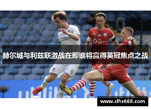 赫尔城与利兹联激战在即谁将赢得英冠焦点之战